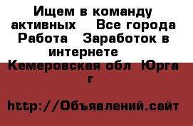 Ищем в команду активных. - Все города Работа » Заработок в интернете   . Кемеровская обл.,Юрга г.